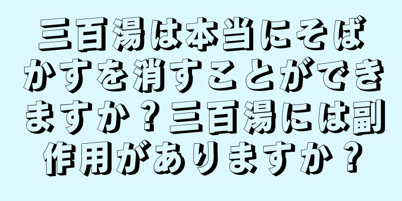 三百湯は本当にそばかすを消すことができますか？三百湯には副作用がありますか？