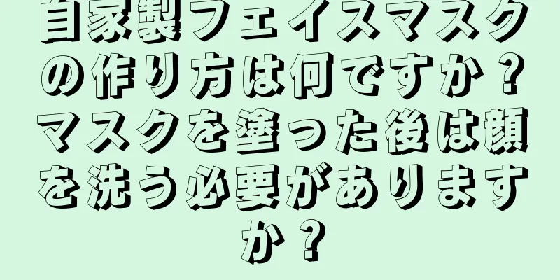 自家製フェイスマスクの作り方は何ですか？マスクを塗った後は顔を洗う必要がありますか？