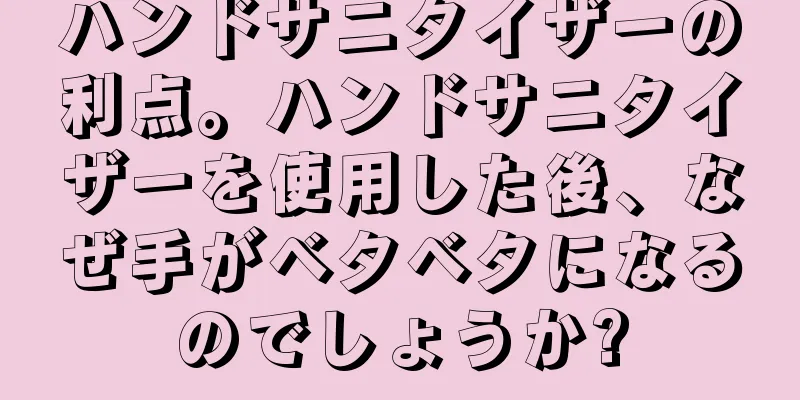 ハンドサニタイザーの利点。ハンドサニタイザーを使用した後、なぜ手がベタベタになるのでしょうか?