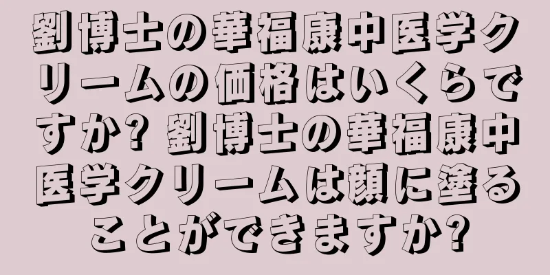 劉博士の華福康中医学クリームの価格はいくらですか? 劉博士の華福康中医学クリームは顔に塗ることができますか?