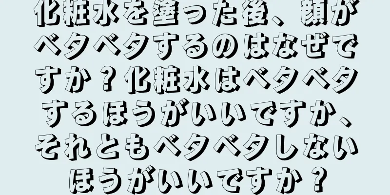 化粧水を塗った後、顔がベタベタするのはなぜですか？化粧水はベタベタするほうがいいですか、それともベタベタしないほうがいいですか？