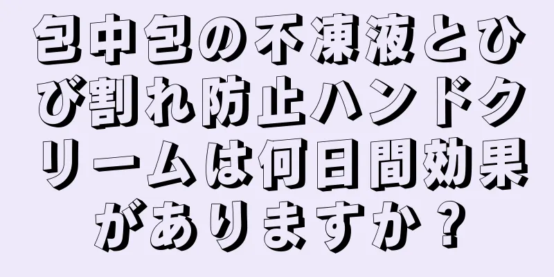 包中包の不凍液とひび割れ防止ハンドクリームは何日間効果がありますか？