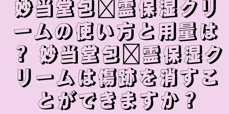 妙当堂包锅霊保湿クリームの使い方と用量は？ 妙当堂包锅霊保湿クリームは傷跡を消すことができますか？