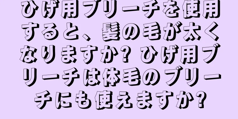 ひげ用ブリーチを使用すると、髪の毛が太くなりますか? ひげ用ブリーチは体毛のブリーチにも使えますか?