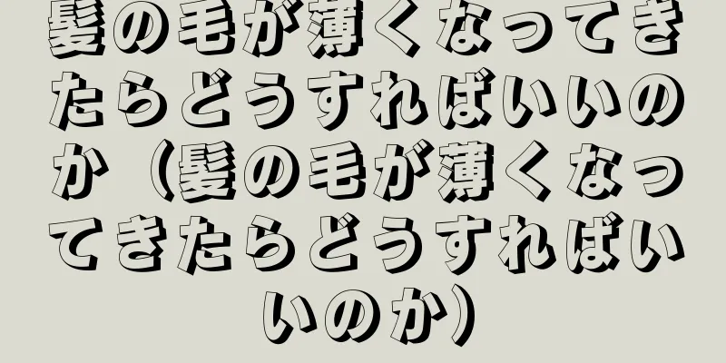 髪の毛が薄くなってきたらどうすればいいのか（髪の毛が薄くなってきたらどうすればいいのか）