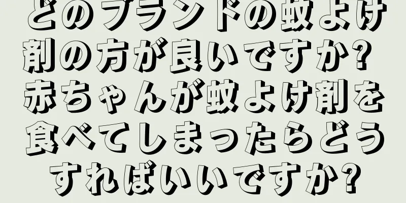 どのブランドの蚊よけ剤の方が良いですか? 赤ちゃんが蚊よけ剤を食べてしまったらどうすればいいですか?
