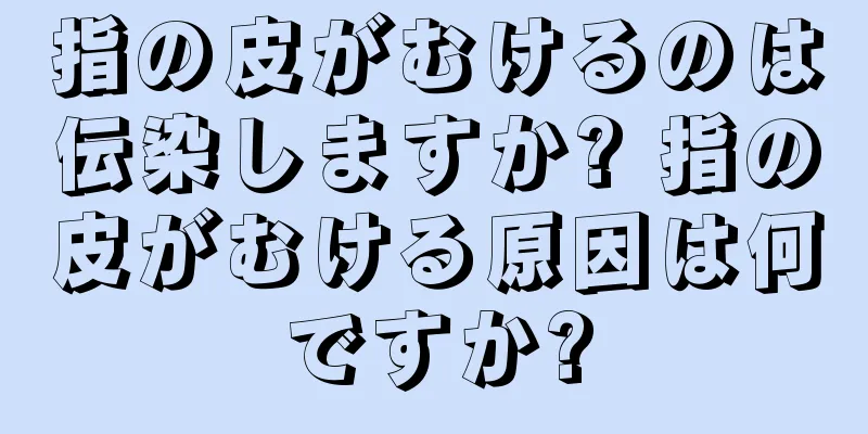 指の皮がむけるのは伝染しますか? 指の皮がむける原因は何ですか?