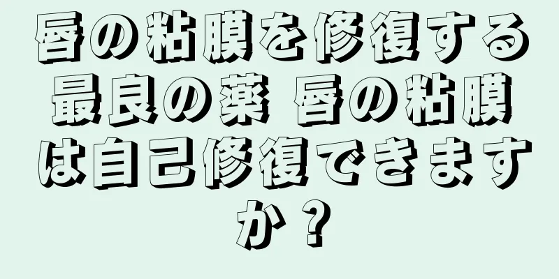 唇の粘膜を修復する最良の薬 唇の粘膜は自己修復できますか？