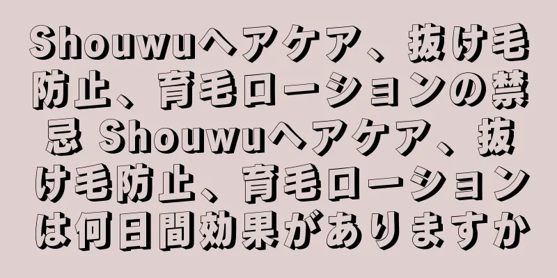 Shouwuヘアケア、抜け毛防止、育毛ローションの禁忌 Shouwuヘアケア、抜け毛防止、育毛ローションは何日間効果がありますか