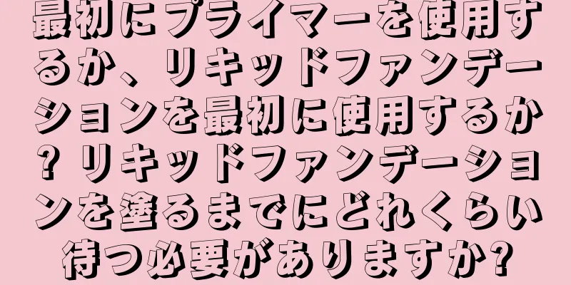 最初にプライマーを使用するか、リキッドファンデーションを最初に使用するか? リキッドファンデーションを塗るまでにどれくらい待つ必要がありますか?