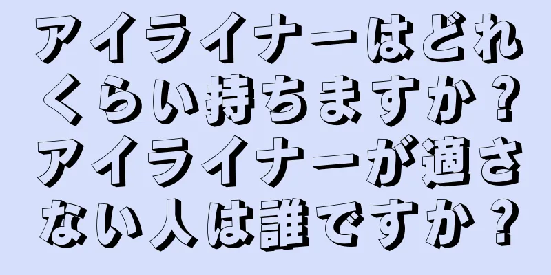 アイライナーはどれくらい持ちますか？アイライナーが適さない人は誰ですか？