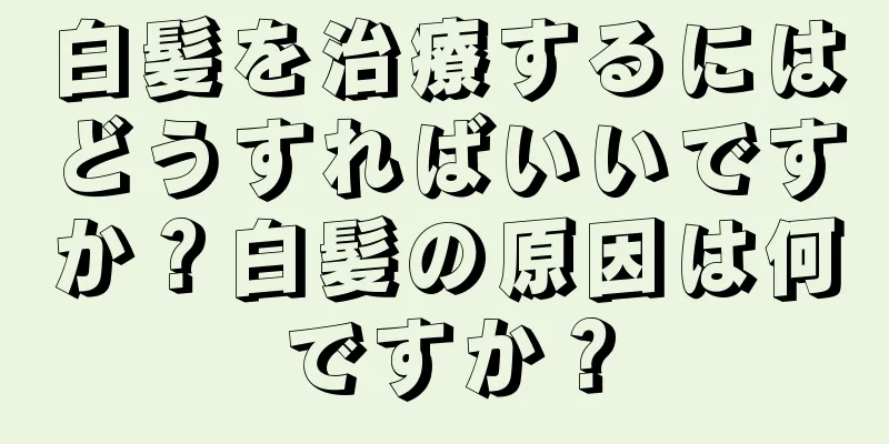 白髪を治療するにはどうすればいいですか？白髪の原因は何ですか？