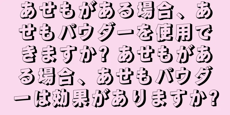 あせもがある場合、あせもパウダーを使用できますか? あせもがある場合、あせもパウダーは効果がありますか?