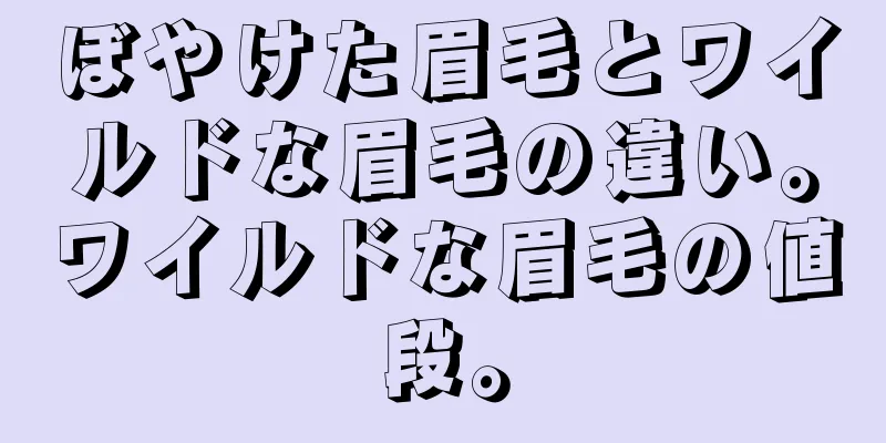 ぼやけた眉毛とワイルドな眉毛の違い。ワイルドな眉毛の値段。