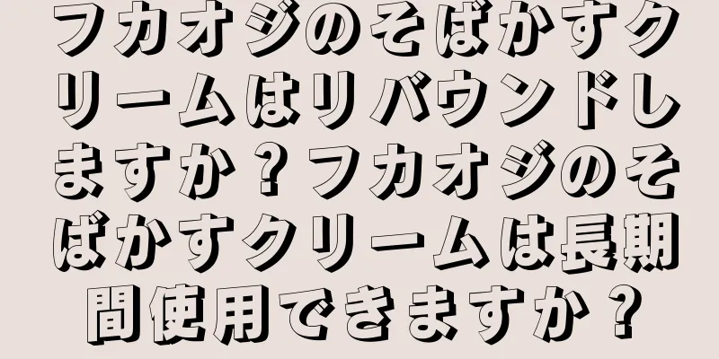 フカオジのそばかすクリームはリバウンドしますか？フカオジのそばかすクリームは長期間使用できますか？