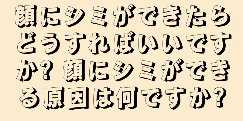 顔にシミができたらどうすればいいですか? 顔にシミができる原因は何ですか?