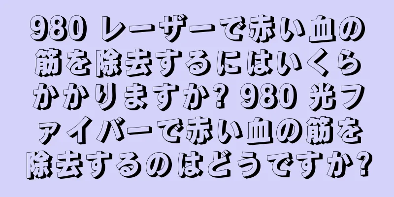 980 レーザーで赤い血の筋を除去するにはいくらかかりますか? 980 光ファイバーで赤い血の筋を除去するのはどうですか?