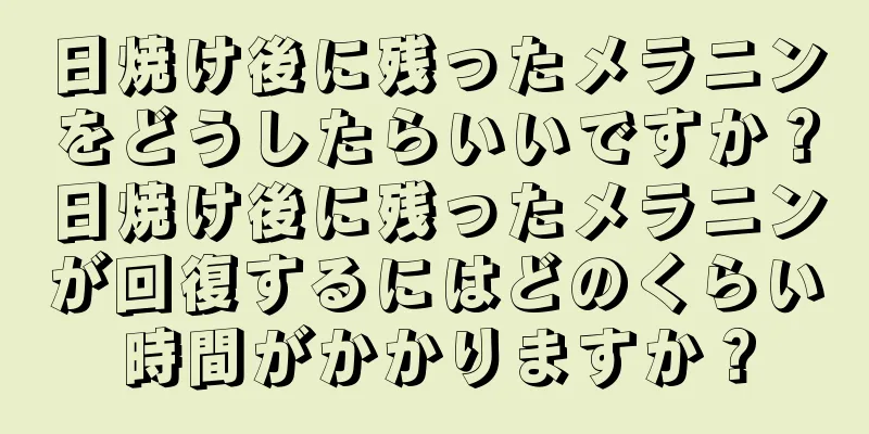 日焼け後に残ったメラニンをどうしたらいいですか？日焼け後に残ったメラニンが回復するにはどのくらい時間がかかりますか？