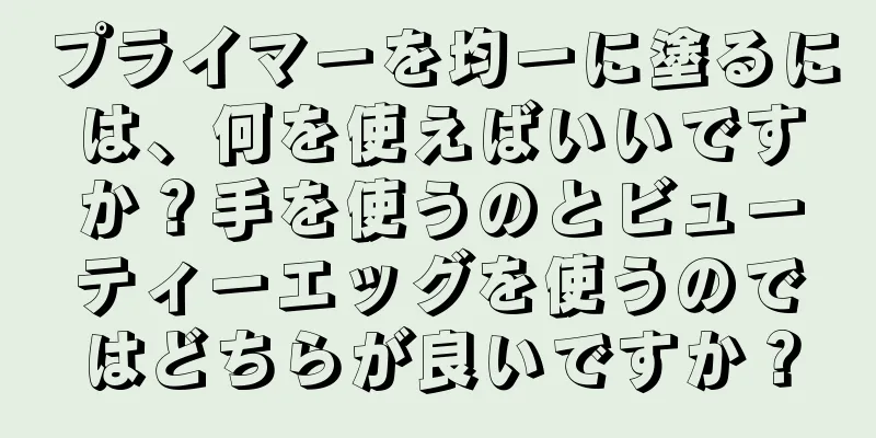 プライマーを均一に塗るには、何を使えばいいですか？手を使うのとビューティーエッグを使うのではどちらが良いですか？