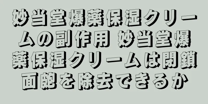 妙当堂爆薬保湿クリームの副作用 妙当堂爆薬保湿クリームは閉鎖面皰を除去できるか