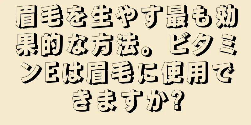 眉毛を生やす最も効果的な方法。ビタミンEは眉毛に使用できますか?