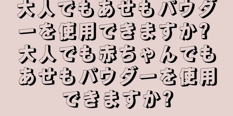 大人でもあせもパウダーを使用できますか? 大人でも赤ちゃんでもあせもパウダーを使用できますか?