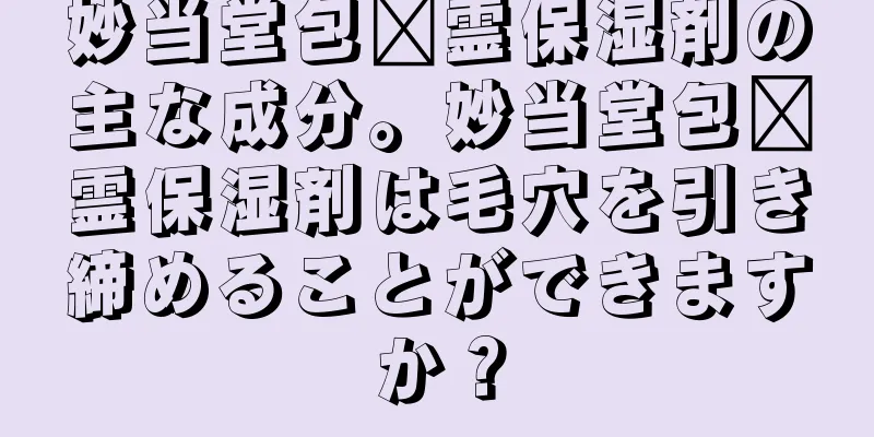 妙当堂包锅霊保湿剤の主な成分。妙当堂包锅霊保湿剤は毛穴を引き締めることができますか？