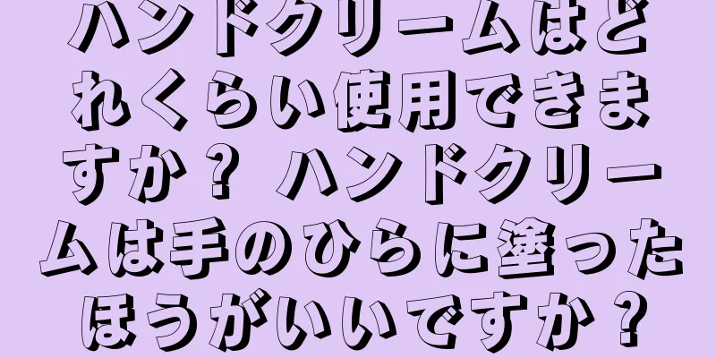 ハンドクリームはどれくらい使用できますか？ ハンドクリームは手のひらに塗ったほうがいいですか？