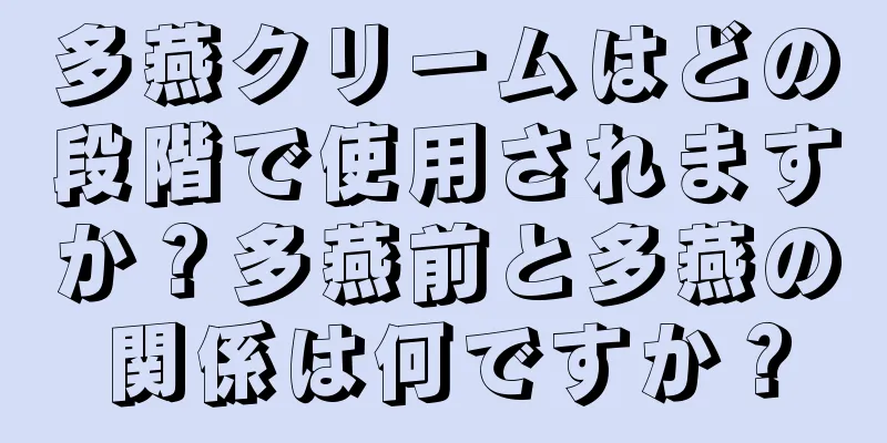 多燕クリームはどの段階で使用されますか？多燕前と多燕の関係は何ですか？