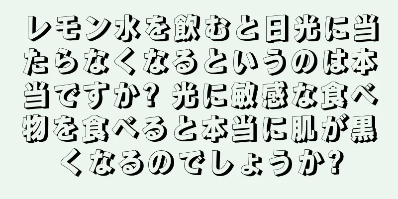 レモン水を飲むと日光に当たらなくなるというのは本当ですか? 光に敏感な食べ物を食べると本当に肌が黒くなるのでしょうか?