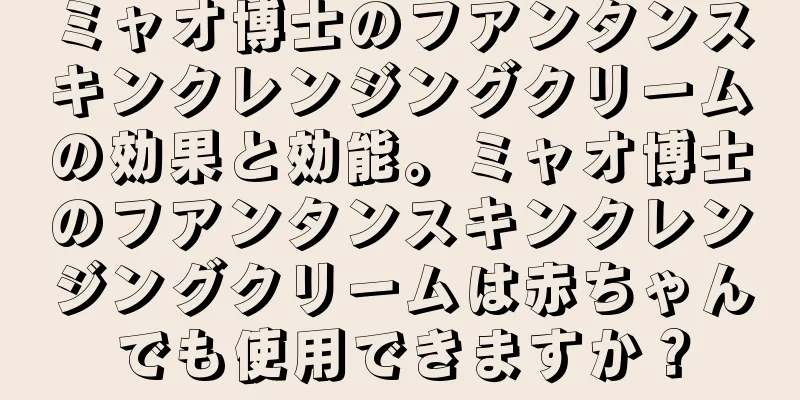 ミャオ博士のフアンタンスキンクレンジングクリームの効果と効能。ミャオ博士のフアンタンスキンクレンジングクリームは赤ちゃんでも使用できますか？