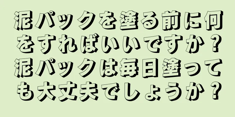 泥パックを塗る前に何をすればいいですか？泥パックは毎日塗っても大丈夫でしょうか？