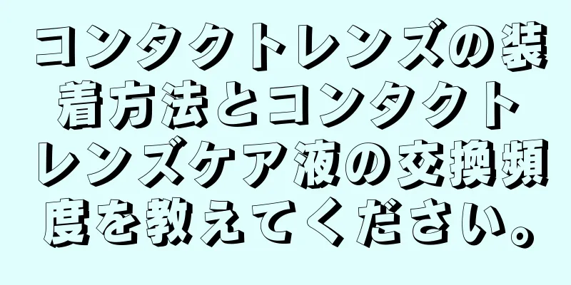 コンタクトレンズの装着方法とコンタクトレンズケア液の交換頻度を教えてください。