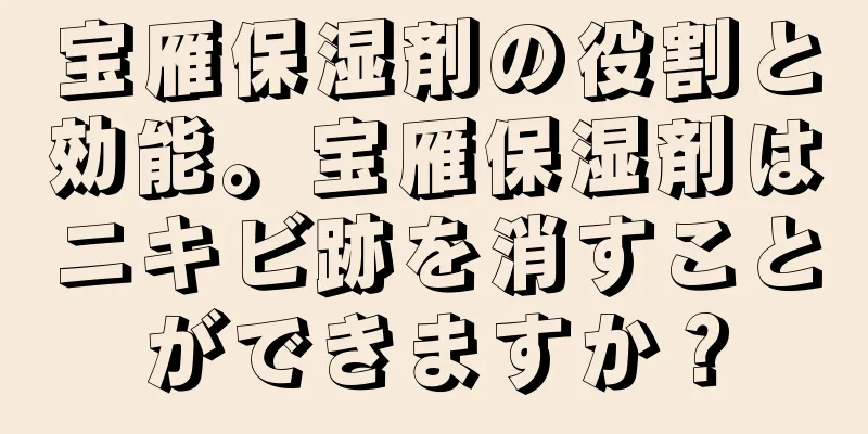 宝雁保湿剤の役割と効能。宝雁保湿剤はニキビ跡を消すことができますか？