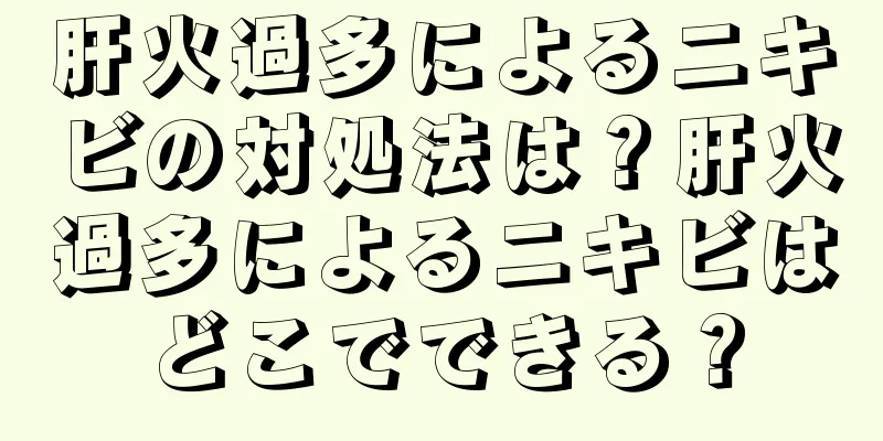 肝火過多によるニキビの対処法は？肝火過多によるニキビはどこでできる？