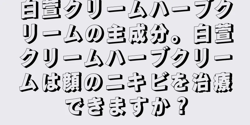 白萱クリームハーブクリームの主成分。白萱クリームハーブクリームは顔のニキビを治療できますか？