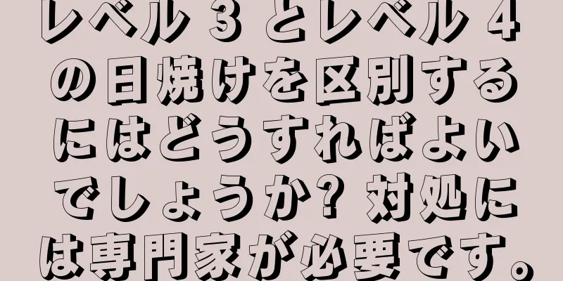 レベル 3 とレベル 4 の日焼けを区別するにはどうすればよいでしょうか? 対処には専門家が必要です。