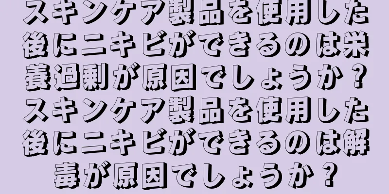 スキンケア製品を使用した後にニキビができるのは栄養過剰が原因でしょうか？スキンケア製品を使用した後にニキビができるのは解毒が原因でしょうか？