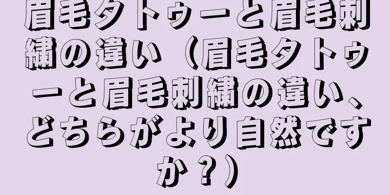 眉毛タトゥーと眉毛刺繍の違い（眉毛タトゥーと眉毛刺繍の違い、どちらがより自然ですか？）