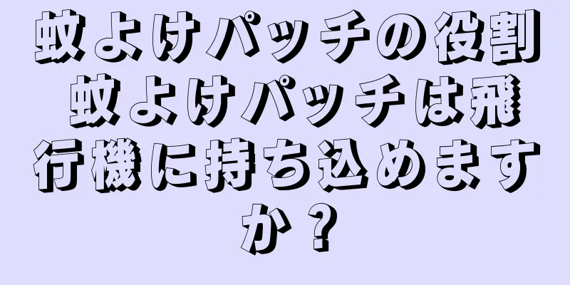 蚊よけパッチの役割 蚊よけパッチは飛行機に持ち込めますか？