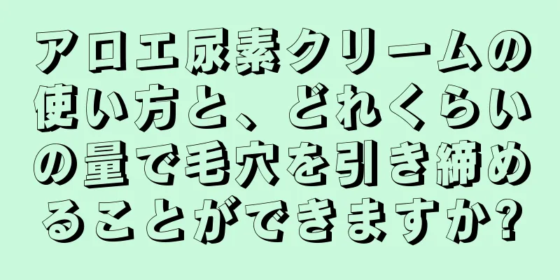 アロエ尿素クリームの使い方と、どれくらいの量で毛穴を引き締めることができますか?