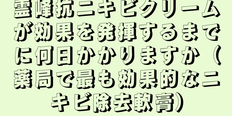 霊峰抗ニキビクリームが効果を発揮するまでに何日かかりますか（薬局で最も効果的なニキビ除去軟膏）