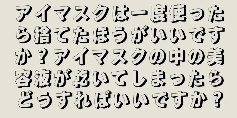 アイマスクは一度使ったら捨てたほうがいいですか？アイマスクの中の美容液が乾いてしまったらどうすればいいですか？