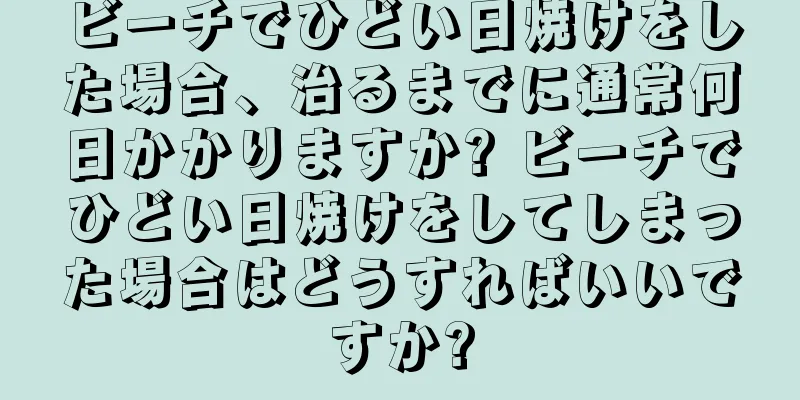 ビーチでひどい日焼けをした場合、治るまでに通常何日かかりますか? ビーチでひどい日焼けをしてしまった場合はどうすればいいですか?