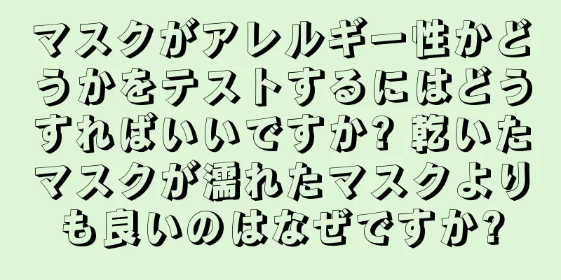 マスクがアレルギー性かどうかをテストするにはどうすればいいですか? 乾いたマスクが濡れたマスクよりも良いのはなぜですか?