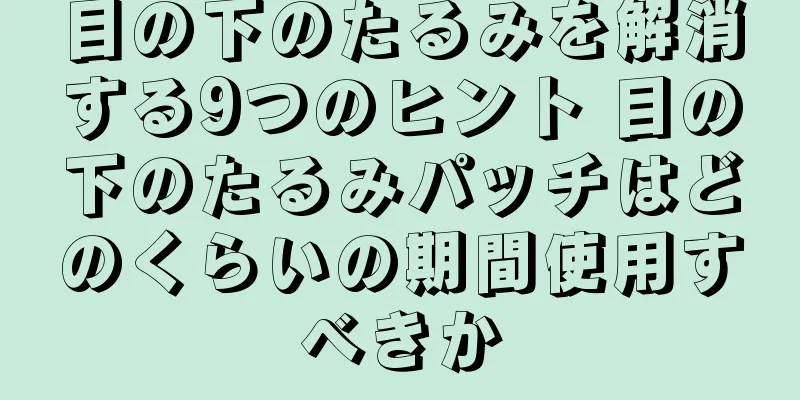 目の下のたるみを解消する9つのヒント 目の下のたるみパッチはどのくらいの期間使用すべきか