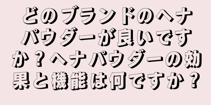 どのブランドのヘナパウダーが良いですか？ヘナパウダーの効果と機能は何ですか？