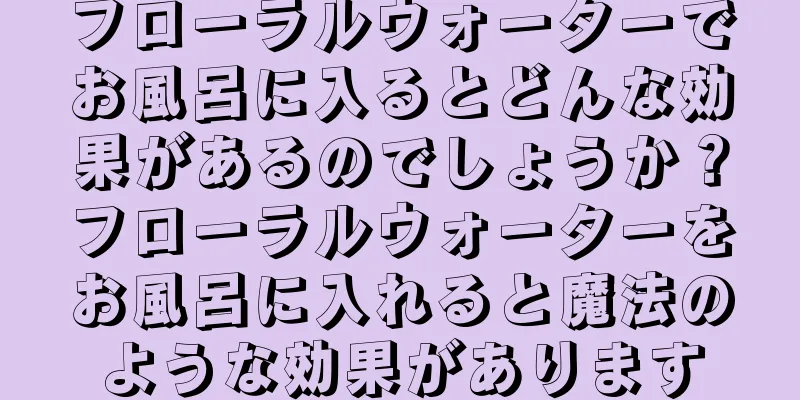 フローラルウォーターでお風呂に入るとどんな効果があるのでしょうか？フローラルウォーターをお風呂に入れると魔法のような効果があります