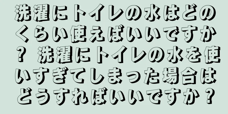 洗濯にトイレの水はどのくらい使えばいいですか？ 洗濯にトイレの水を使いすぎてしまった場合はどうすればいいですか？