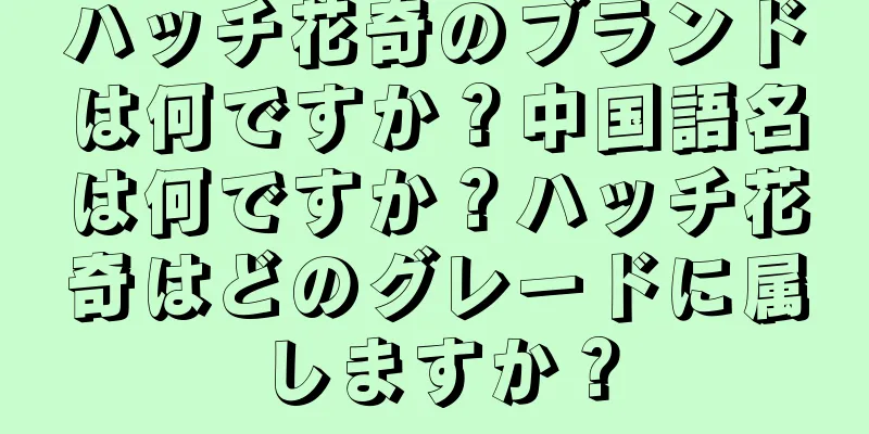 ハッチ花奇のブランドは何ですか？中国語名は何ですか？ハッチ花奇はどのグレードに属しますか？